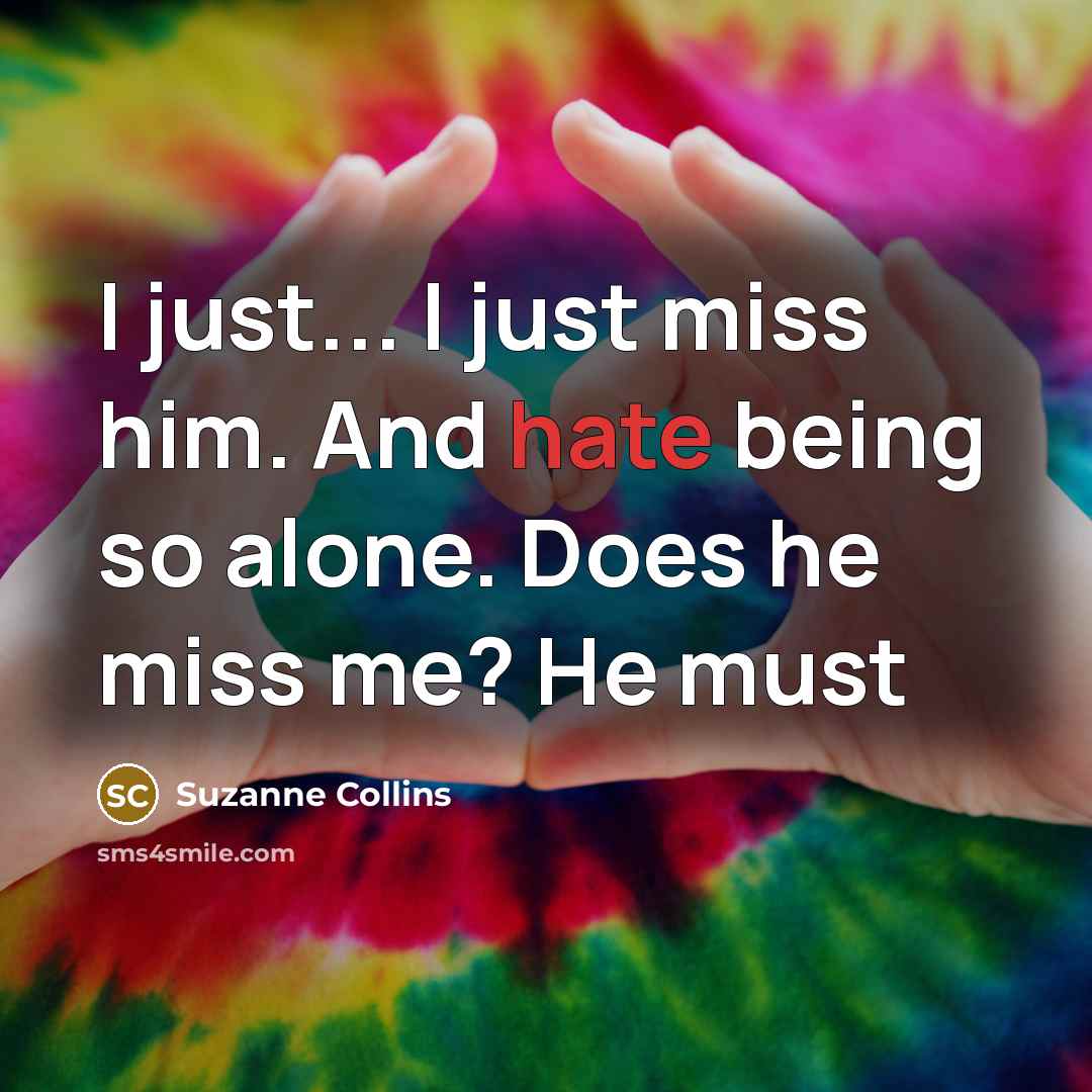 “I just... I just miss him. And hate being so alone. Does he miss me? He must” quote by Suzanne Collins