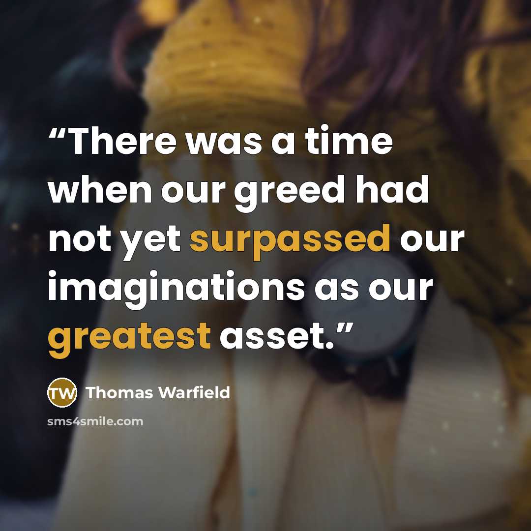 “There was a time when our greed had not yet surpassed our imaginations as our greatest asset.” quote by Thomas Warfield