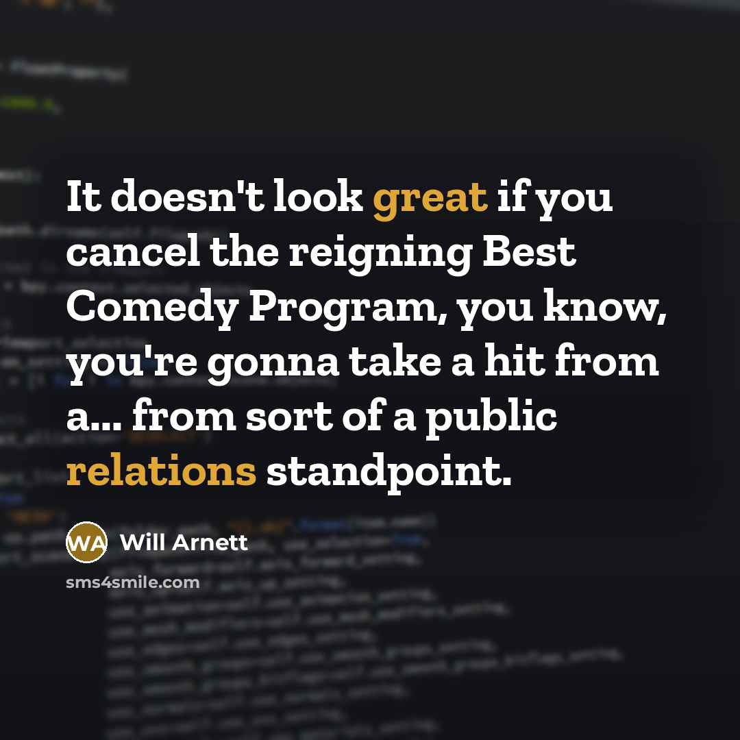 “It doesn't look great if you cancel the reigning Best Comedy Program, you know, you're gonna take a hit from a... from sort of a public relations standpoint.” quote by Will Arnett
