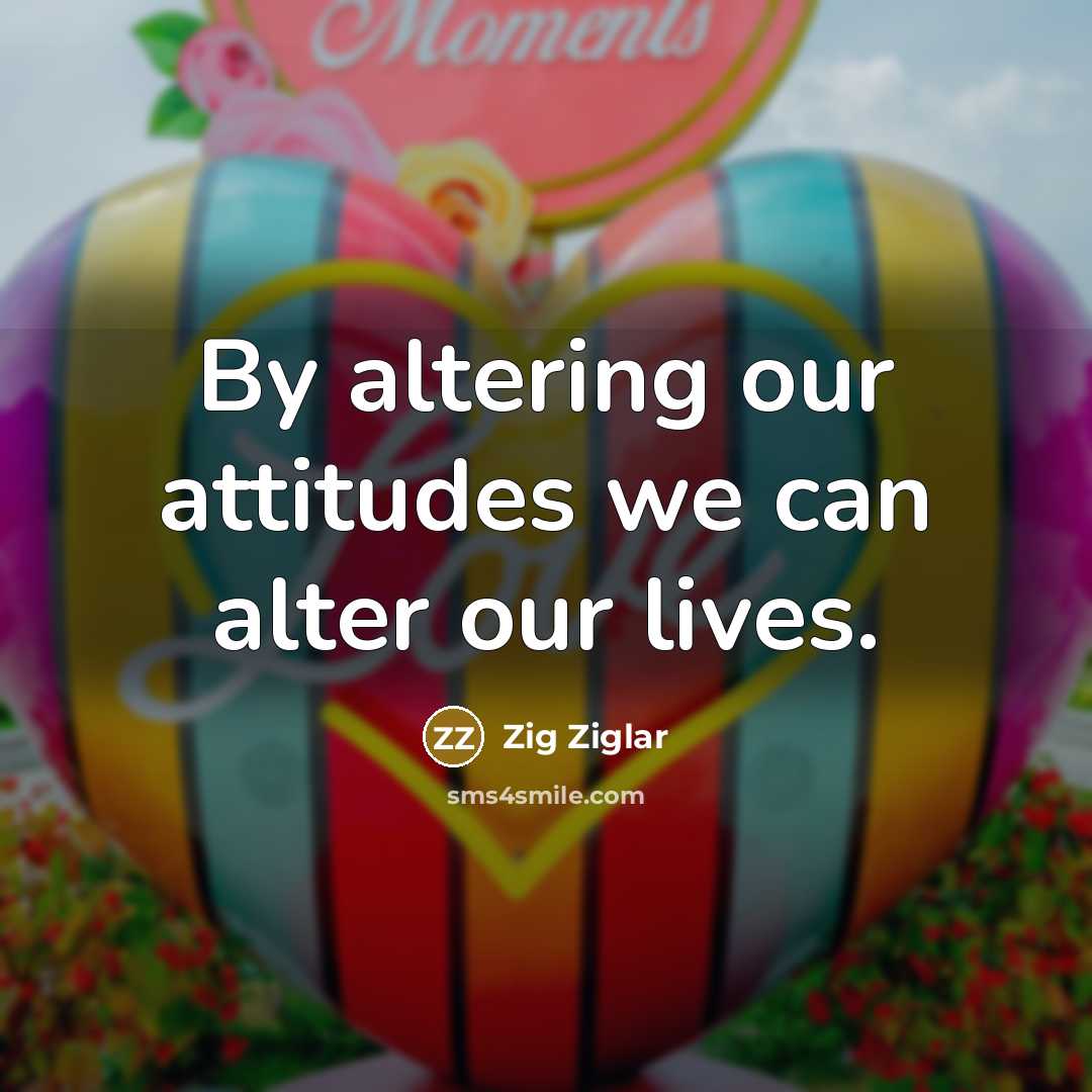 “By altering our attitudes we can alter our lives.” quote by Zig Ziglar