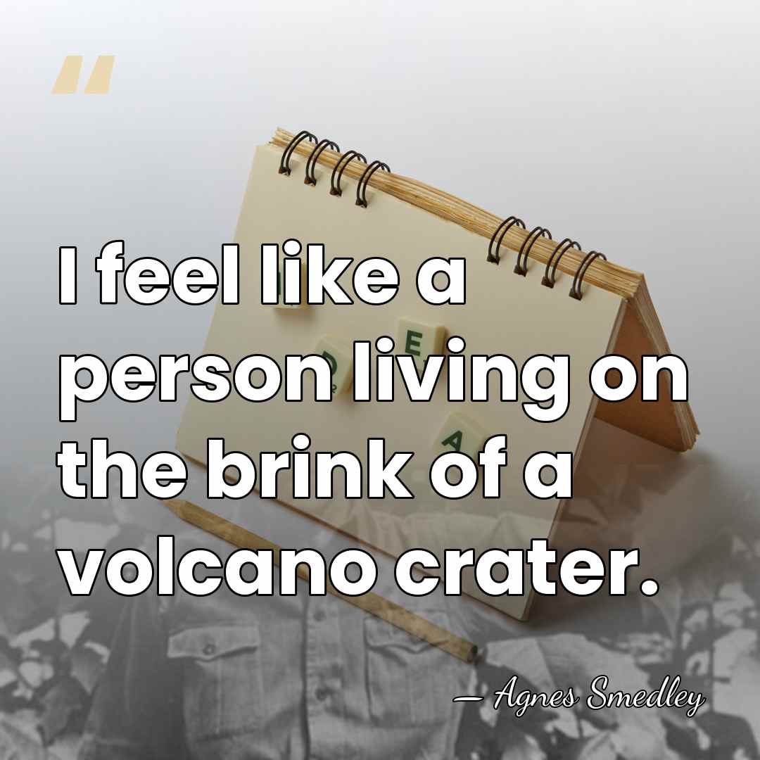 I feel like a person living on the brink of a volcano&hellip; - Agnes Smedley
