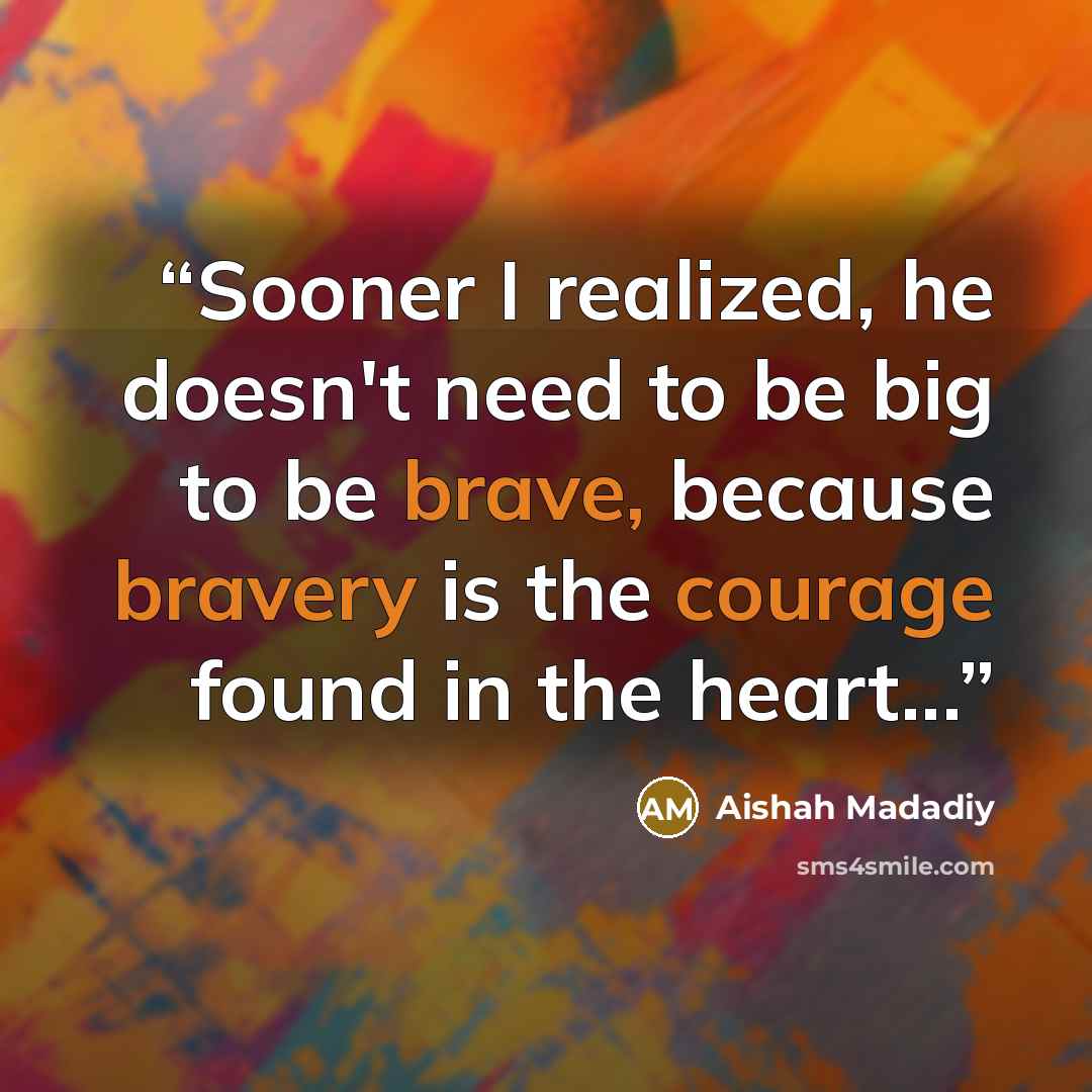 “Sooner I realized, he doesn't need to be big to be brave, because bravery is the courage found in the heart...” quote by Aishah Madadiy