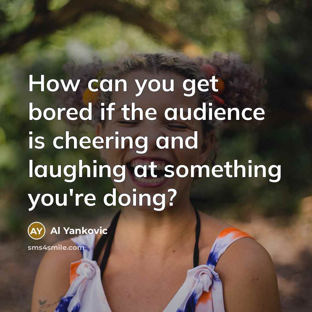 “How can you get bored if the audience is cheering…” quote by Al Yankovic