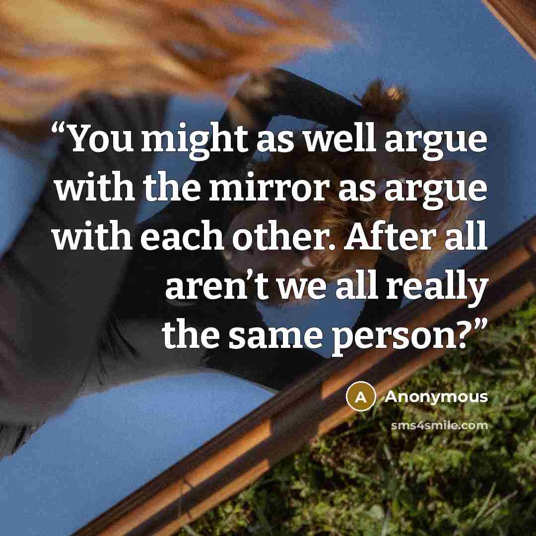 “You might as well argue with the mirror as argue with each other. After all aren’t we all really the same person?” quote by Anonymous
