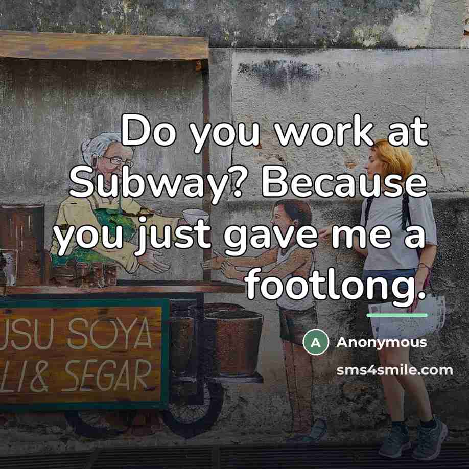 “Do you work at Subway? Because you just gave me…” quote by Anonymous