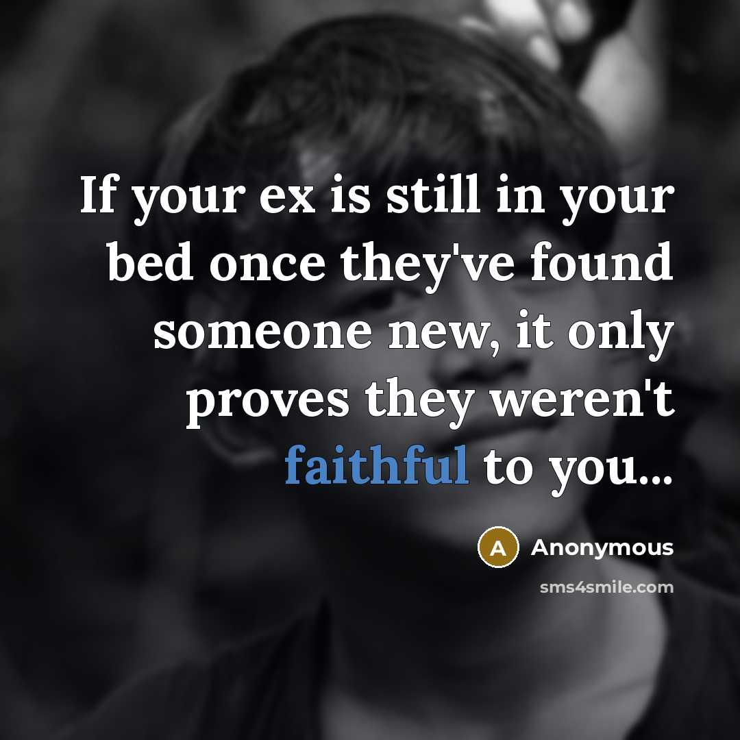 “If your ex is still in your bed once they've found someone new, it only proves they weren't faithful to you...” quote by Anonymous