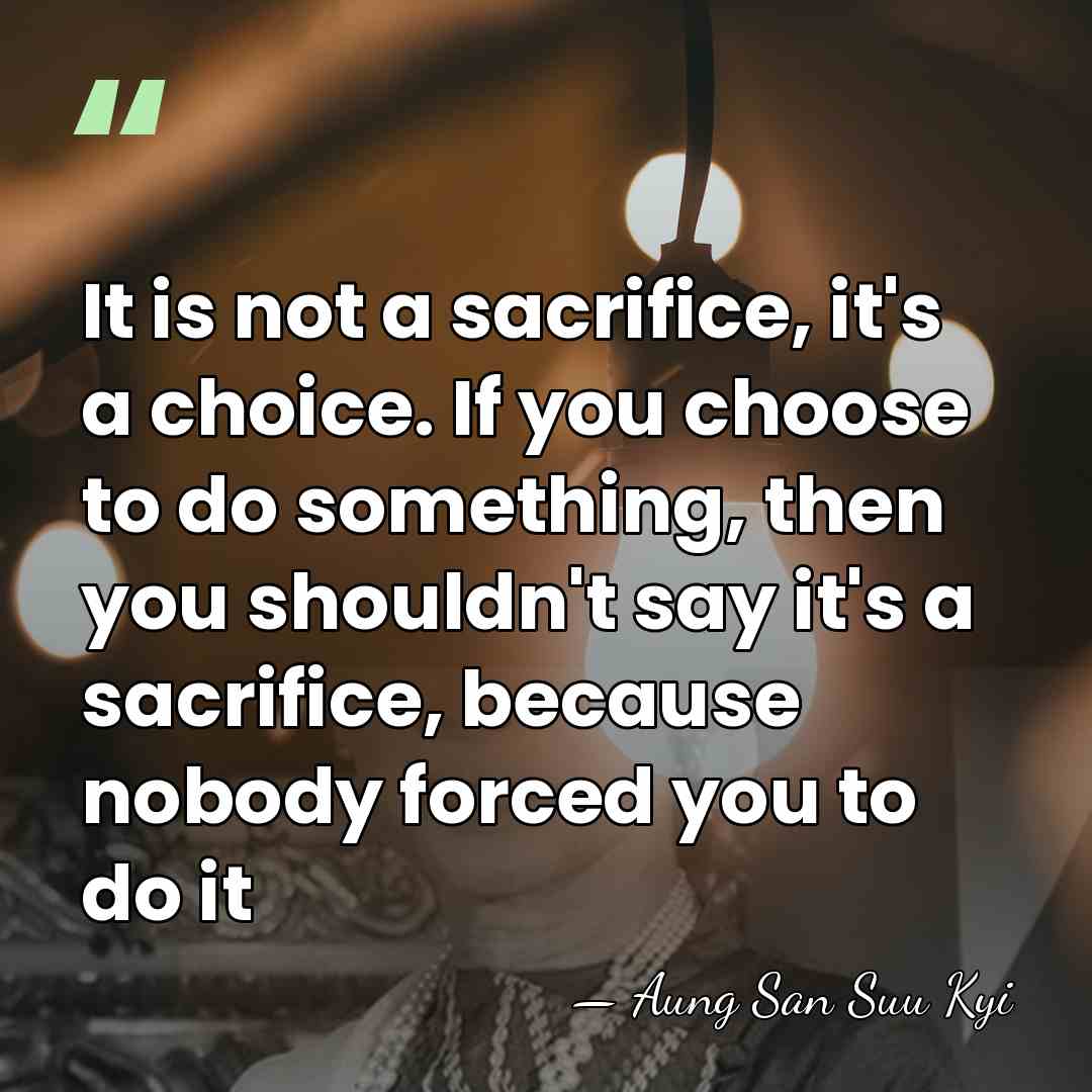 It is not a sacrifice, it's a choice. If you choose to&hellip; - Aung San Suu Kyi
