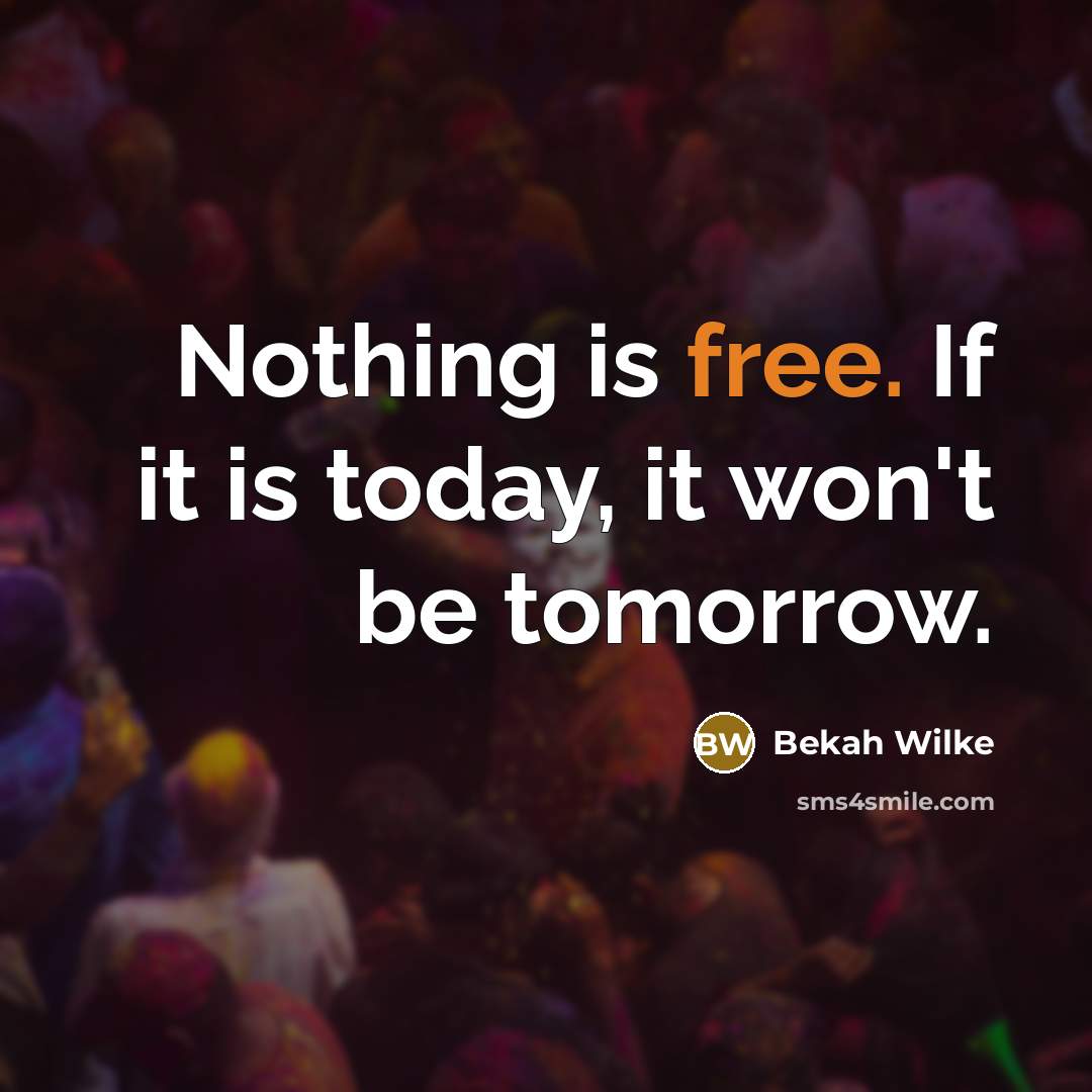 “Nothing is free. If it is today, it won't be tomorrow.” quote by Bekah Wilke
