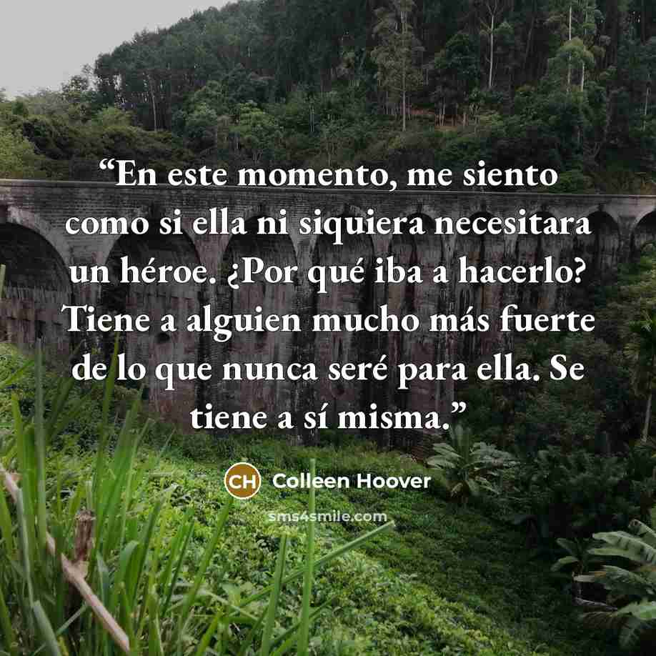 “En este momento, me siento como si ella ni siquiera necesitara un héroe. ¿Por qué iba a hacerlo? Tiene a alguien mucho más fuerte de lo que nunca seré para ella. Se tiene a sí misma.” quote by Colleen Hoover