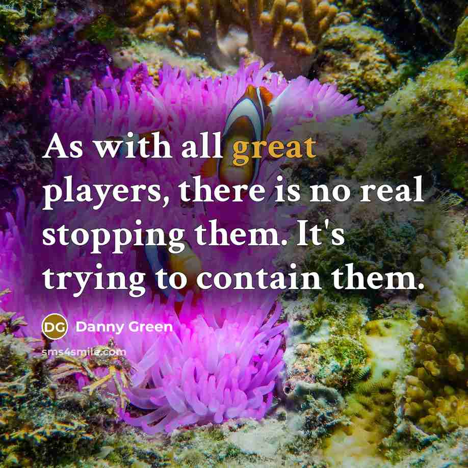 “As with all great players, there is no real stopping…” quote by Danny Green