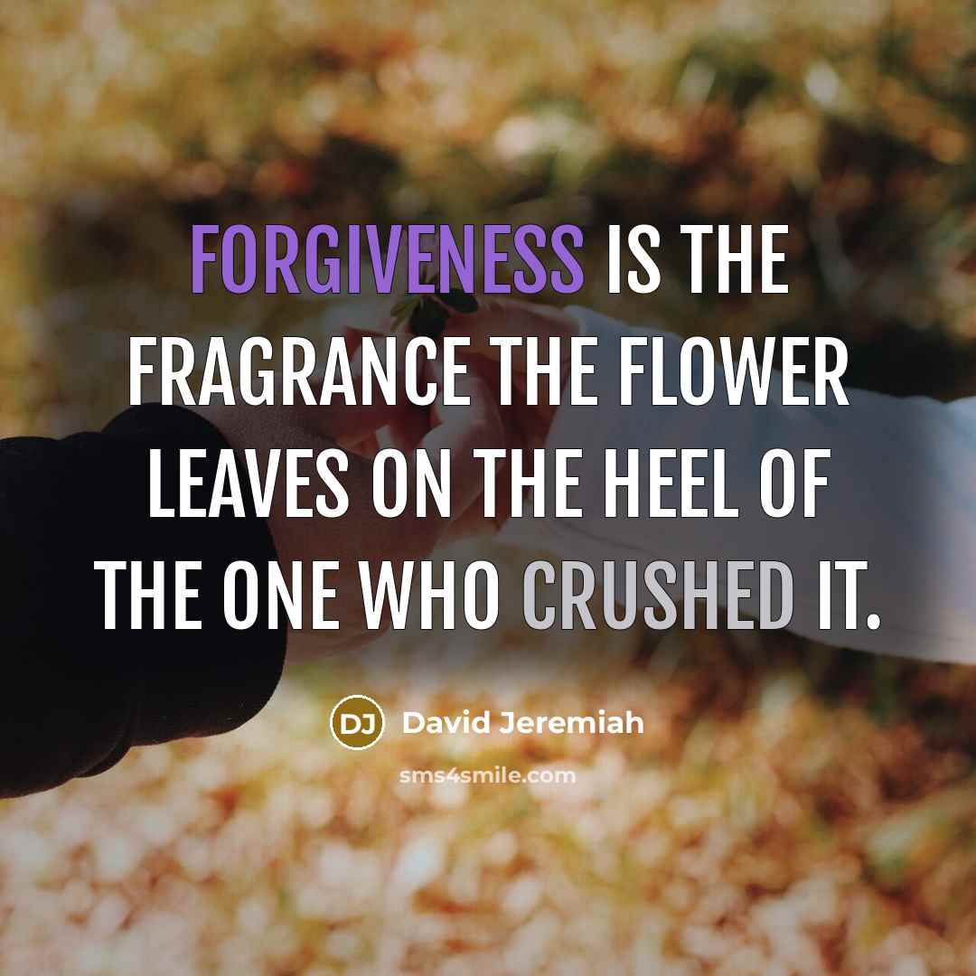 “Forgiveness is the fragrance the flower leaves on the heel…” quote by David Jeremiah