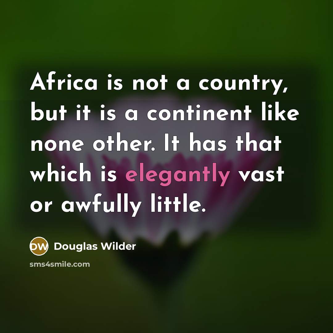 “Africa is not a country, but it is a continent like none other. It has that which is elegantly vast or awfully little.” quote by Douglas Wilder