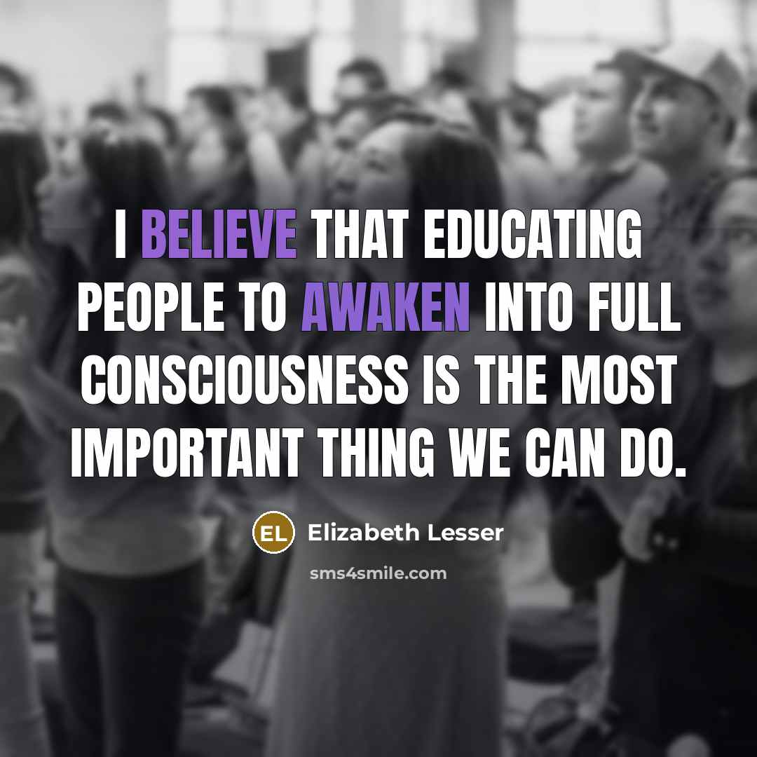 “I believe that educating people to awaken into full consciousness…” quote by Elizabeth Lesser