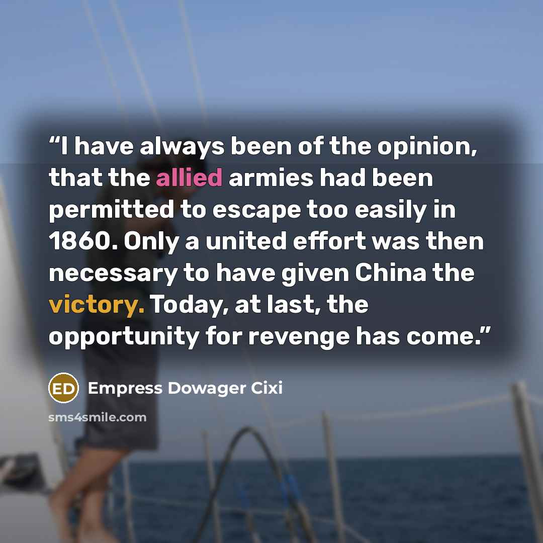 “I have always been of the opinion, that the allied armies had been permitted to escape too easily in 1860. Only a united effort was then necessary to have given China the victory. Today, at last, the opportunity for revenge has come.” quote by Empress Dowager Cixi