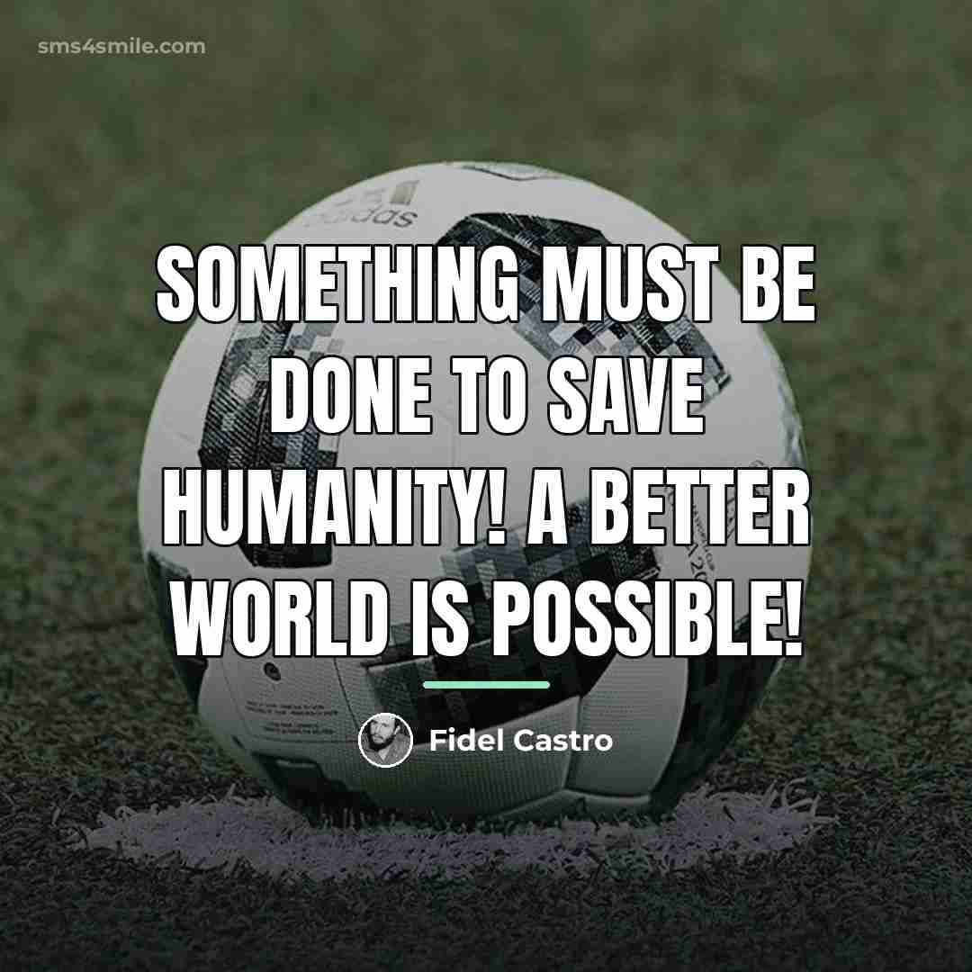 “Something must be done to save humanity! A better world…” quote by Fidel Castro