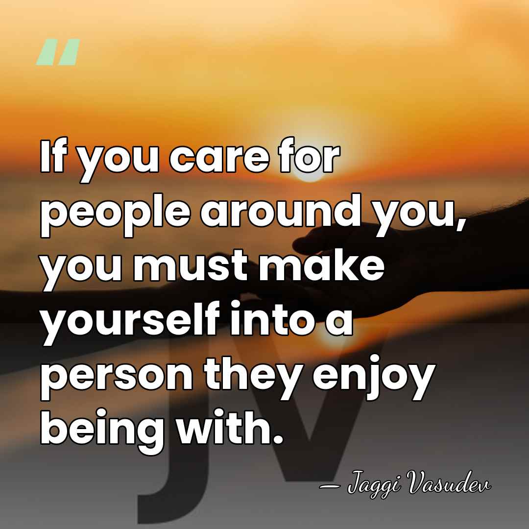 If you care for people around you, you must make yourself into&hellip; - Jaggi Vasudev