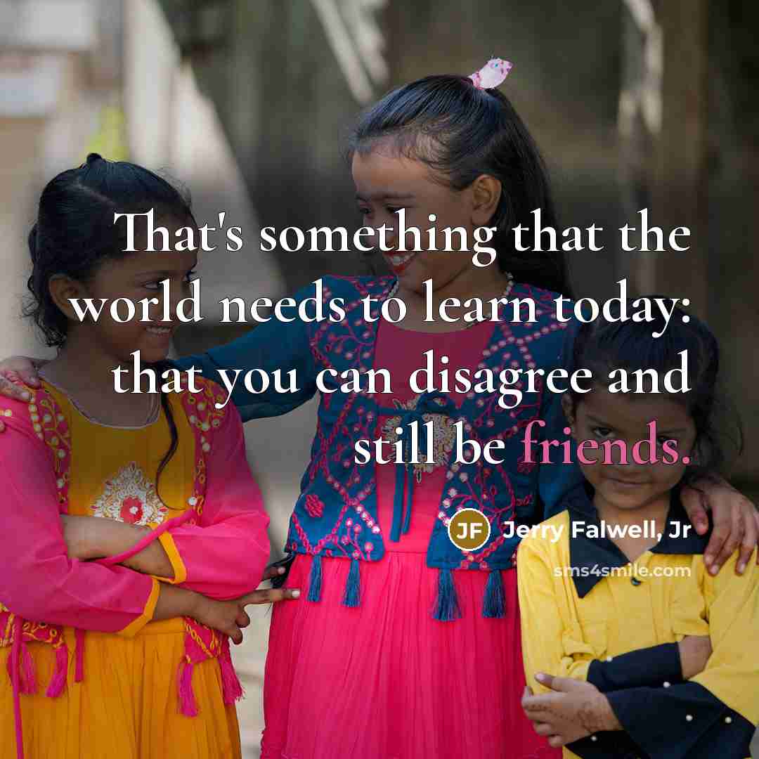 “That's something that the world needs to learn today: that you can disagree and still be friends.” quote by Jerry Falwell, Jr