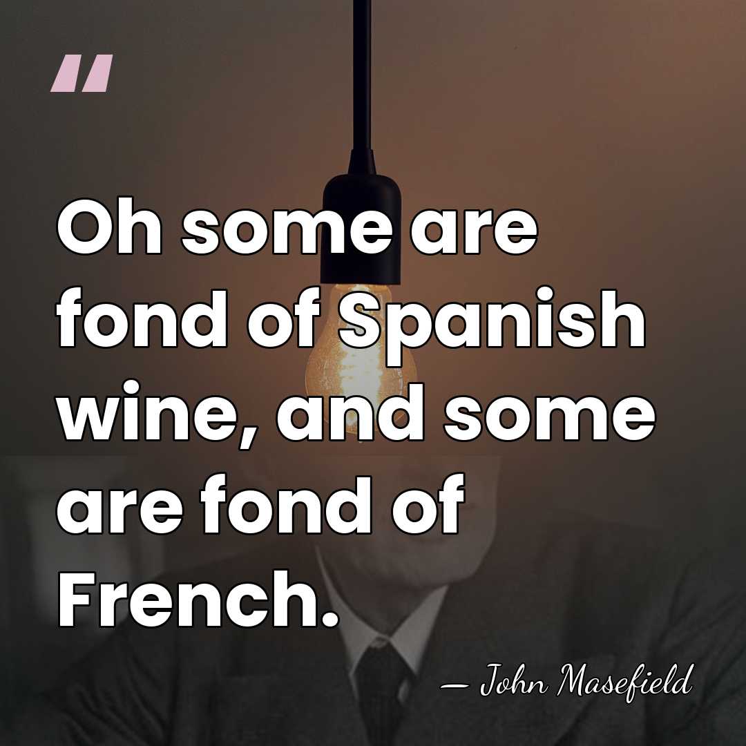 Oh some are fond of Spanish wine, and some are fond of&hellip; - John Masefield