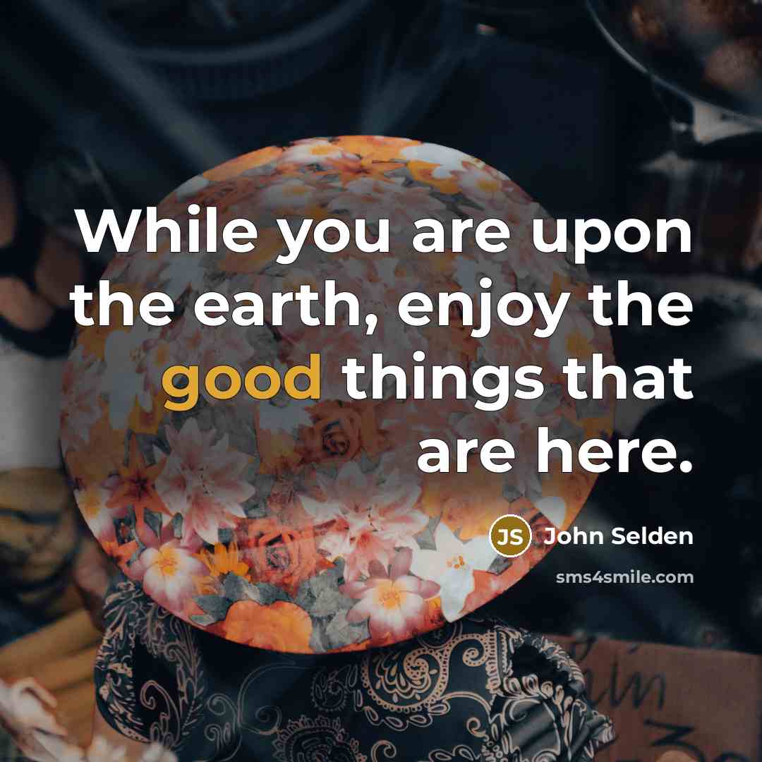 “While you are upon the earth, enjoy the good things…” quote by John Selden