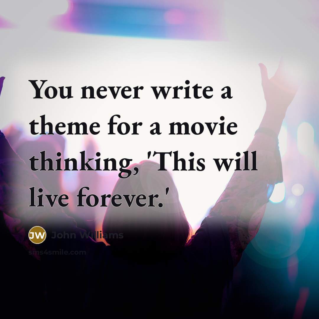 “You never write a theme for a movie thinking, 'This will live forever.'” quote by John Williams
