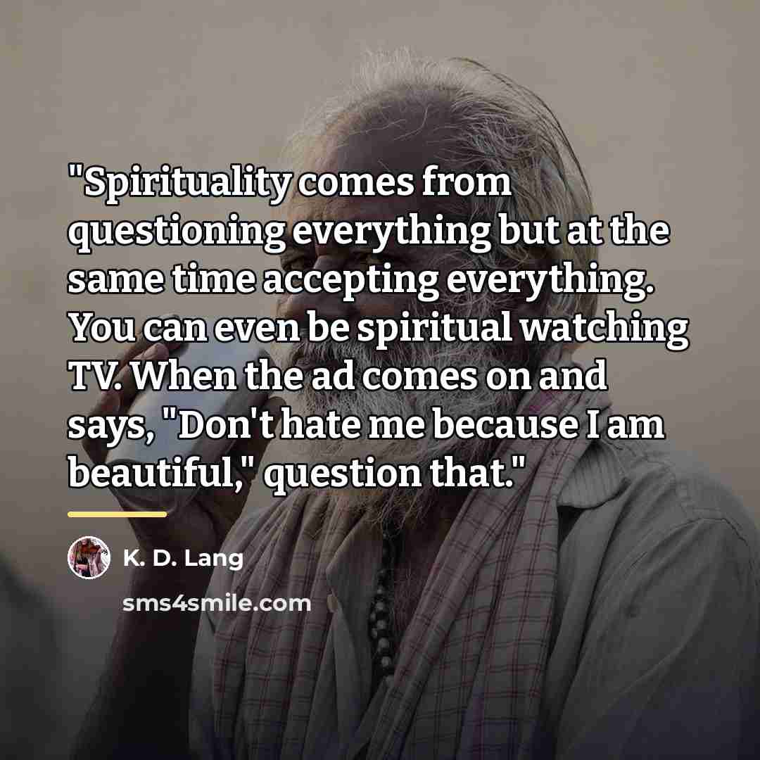 “"Spirituality comes from questioning everything but at the same time…” quote by K. D. Lang