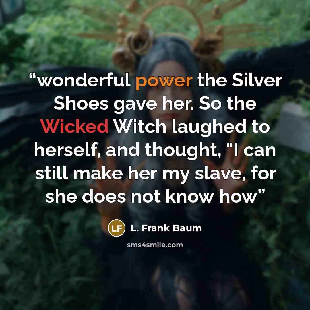 “wonderful power the Silver Shoes gave her. So the Wicked Witch laughed to herself, and thought, "I can still make her my slave, for she does not know how” quote by L. Frank Baum