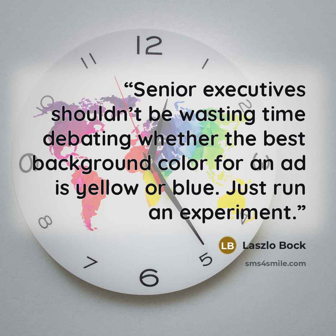 “Senior executives shouldn’t be wasting time debating whether the best background color for an ad is yellow or blue. Just run an experiment.” quote by Laszlo Bock