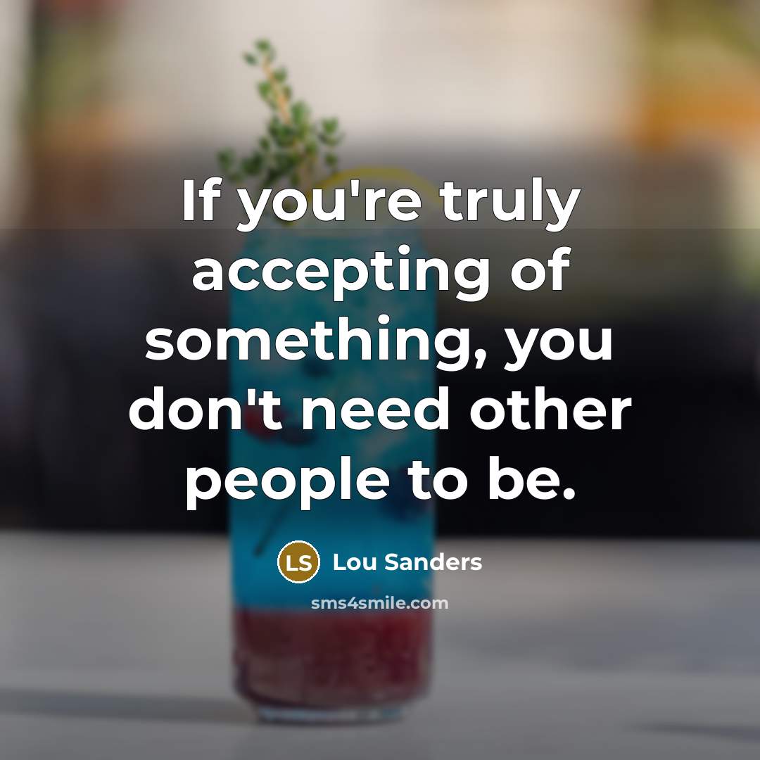 “If you're truly accepting of something, you don't need other people to be.” quote by Lou Sanders