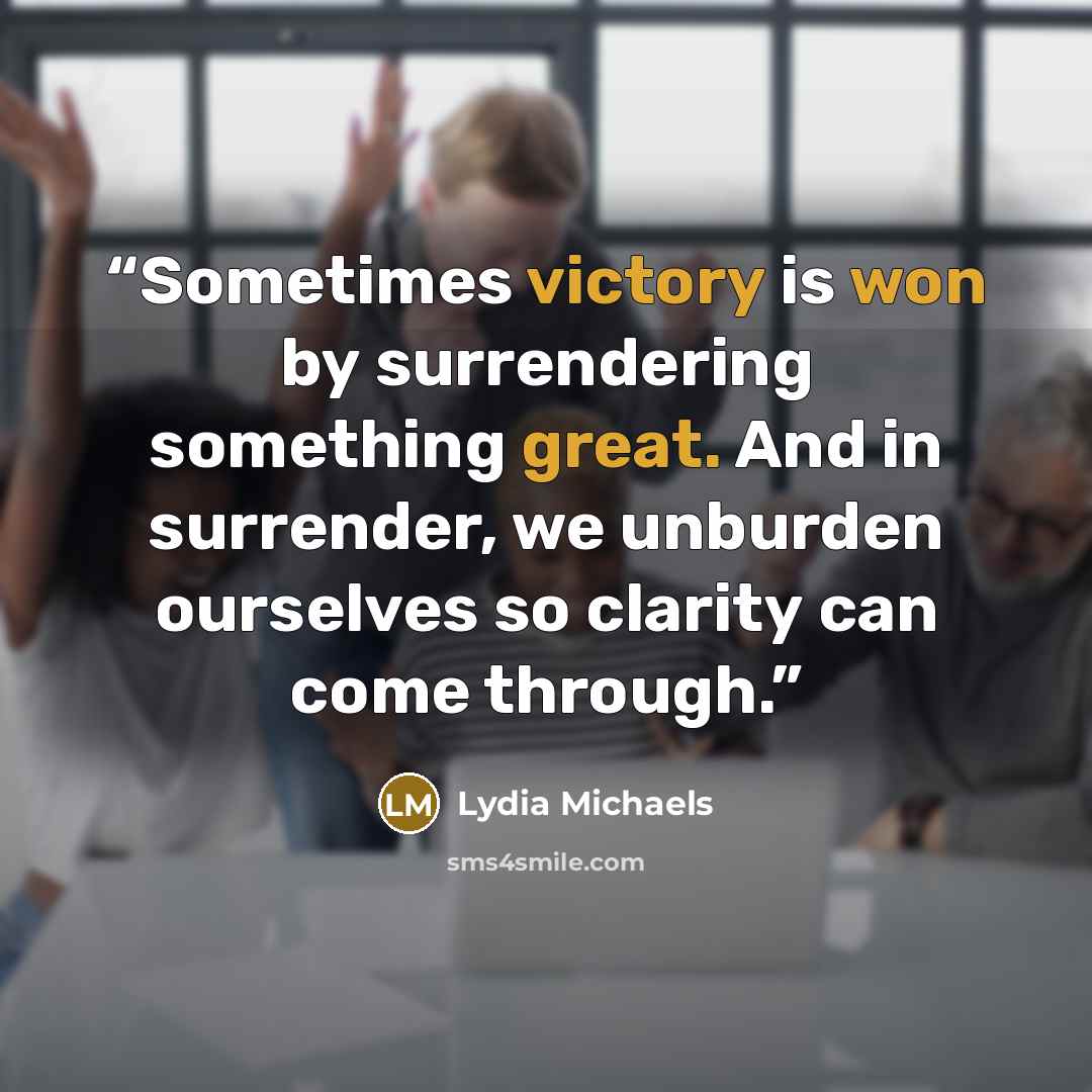 “Sometimes victory is won by surrendering something great. And in surrender, we unburden ourselves so clarity can come through.” quote by Lydia Michaels