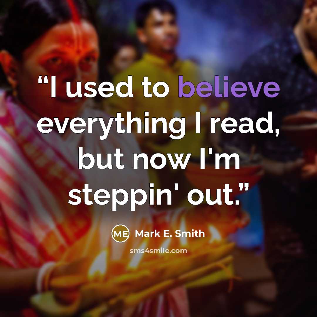“I used to believe everything I read, but now I'm steppin' out.” quote by Mark E. Smith