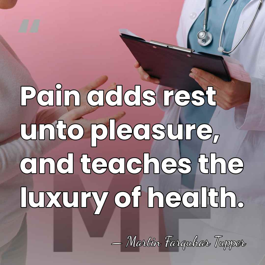Pain adds rest unto pleasure, and teaches the luxury of health. - Martin Farquhar Tupper