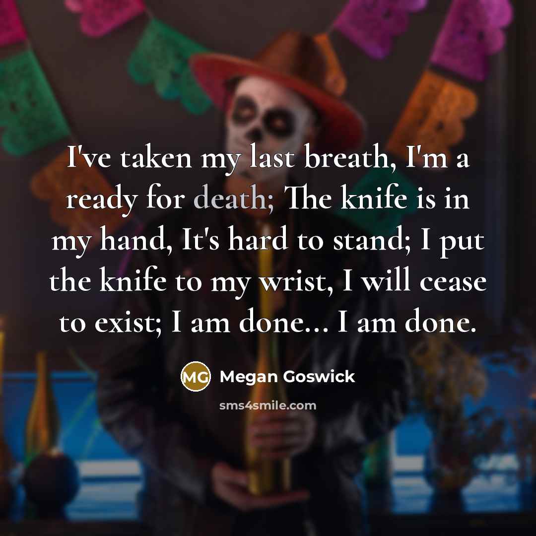 “I've taken my last breath, I'm a ready for death; The knife is in my hand, It's hard to stand; I put the knife to my wrist, I will cease to exist; I am done... I am done.” quote by Megan Goswick