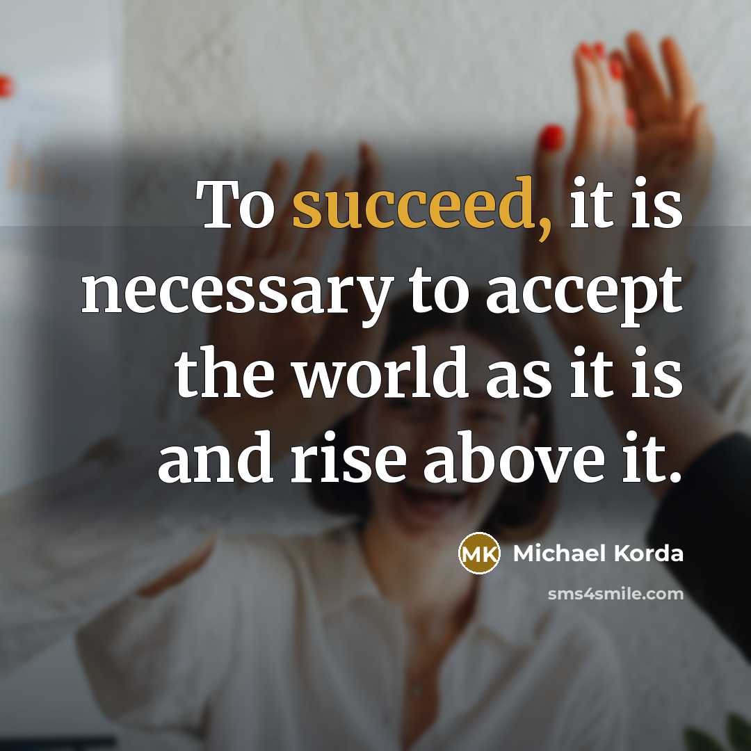 “To succeed, it is necessary to accept the world as it is and rise above it.” quote by Michael Korda