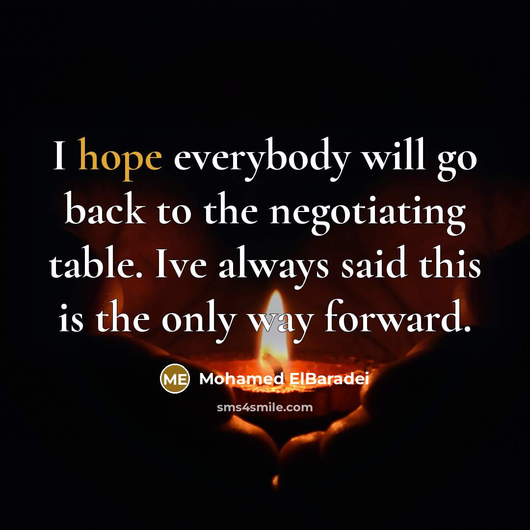 “I hope everybody will go back to the negotiating table. Ive always said this is the only way forward.” quote by Mohamed ElBaradei