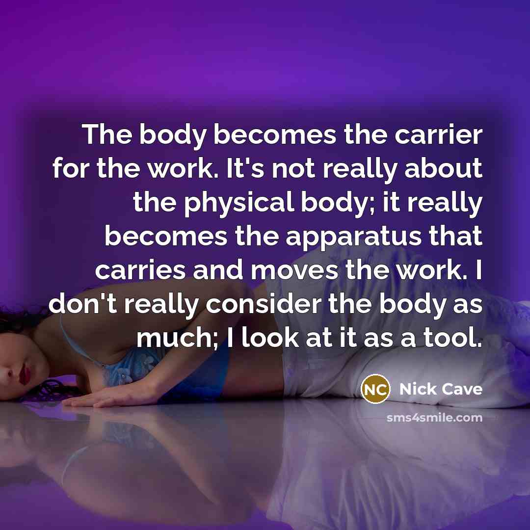 “The body becomes the carrier for the work. It's not…” quote by Nick Cave