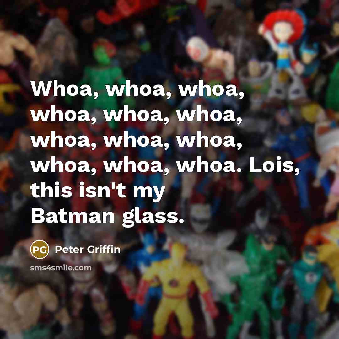 “Whoa, whoa, whoa, whoa, whoa, whoa, whoa, whoa, whoa, whoa, whoa, whoa. Lois, this isn't my Batman glass.” quote by Peter Griffin