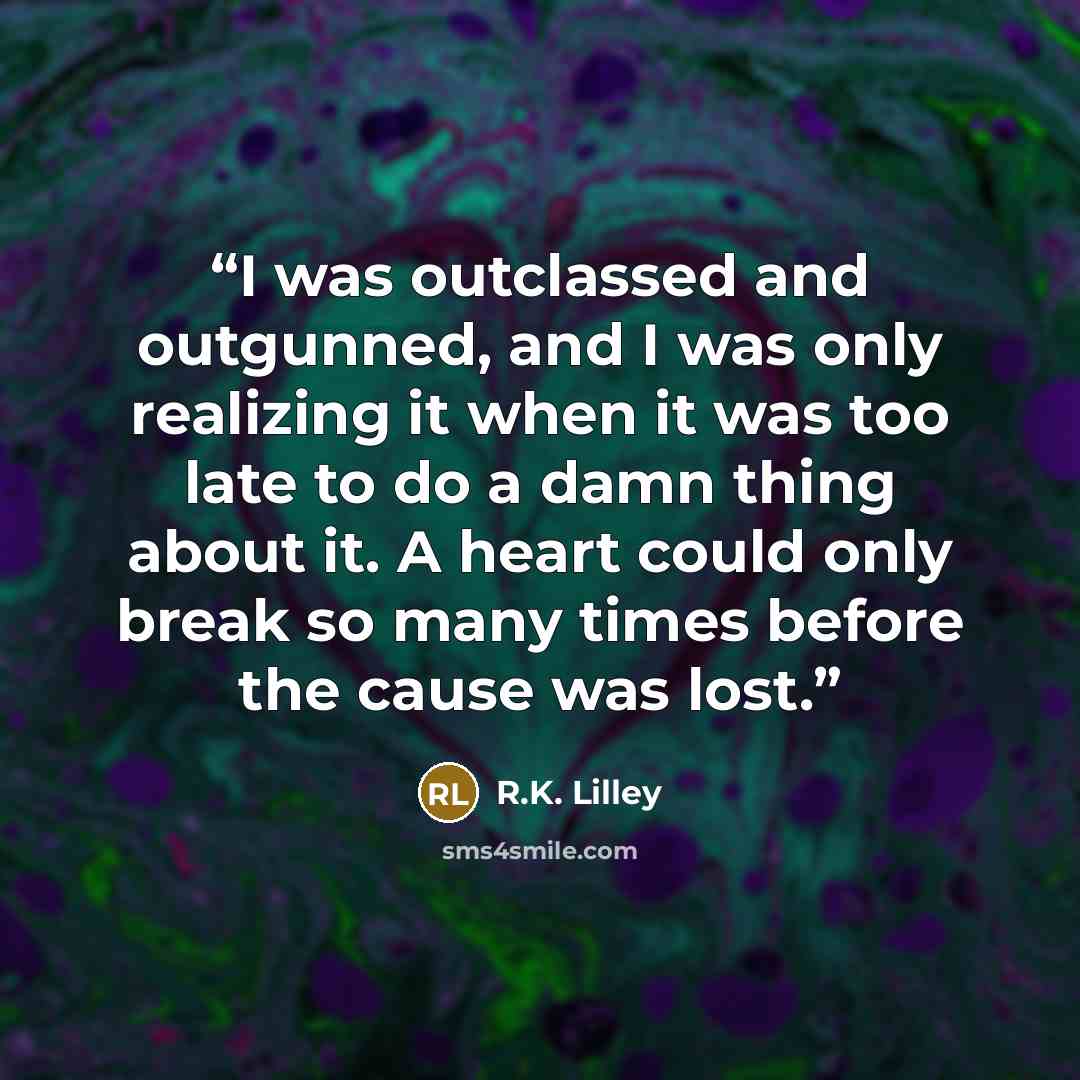 “I was outclassed and outgunned, and I was only realizing it when it was too late to do a damn thing about it. A heart could only break so many times before the cause was lost.” quote by R.K. Lilley