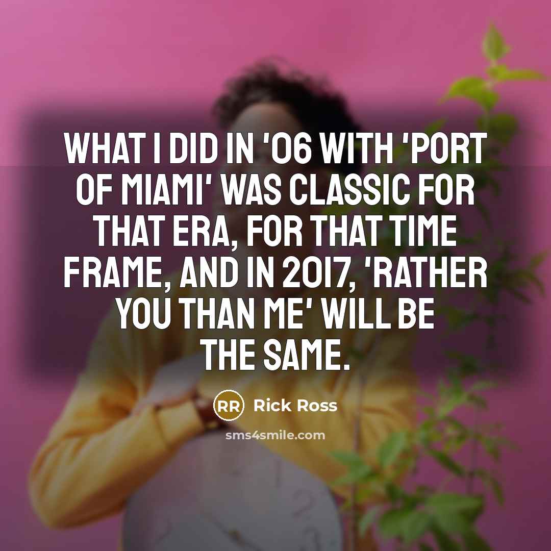 “What I did in '06 with 'Port of Miami' was classic for that era, for that time frame, and in 2017, 'Rather You Than Me' will be the same.” quote by Rick Ross