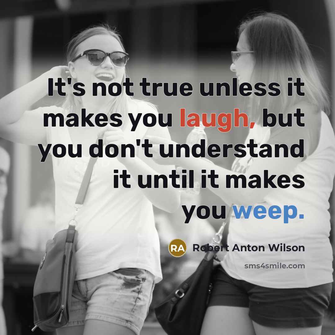 “It's not true unless it makes you laugh, but you don't understand it until it makes you weep.” quote by Robert Anton Wilson