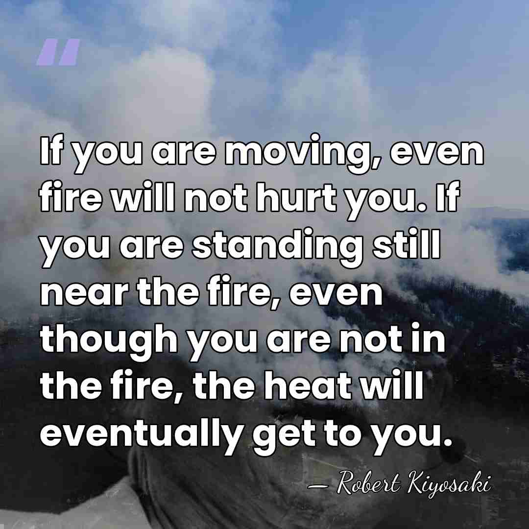 If you are moving, even fire will not hurt you. If you&hellip; - Robert Kiyosaki