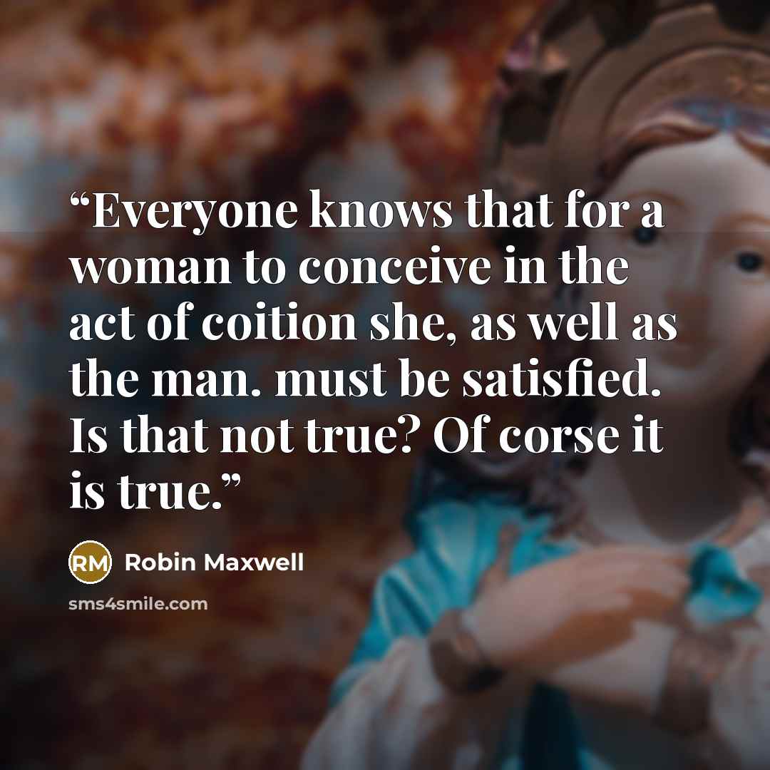 “Everyone knows that for a woman to conceive in the act of coition she, as well as the man. must be satisfied. Is that not true? Of corse it is true.” quote by Robin Maxwell