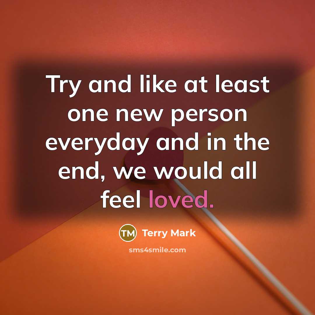 “Try and like at least one new person everyday and in the end, we would all feel loved.” quote by Terry Mark