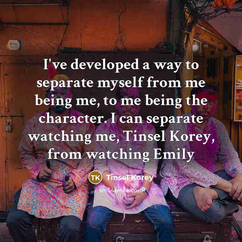 “I've developed a way to separate myself from me being…” quote by Tinsel Korey