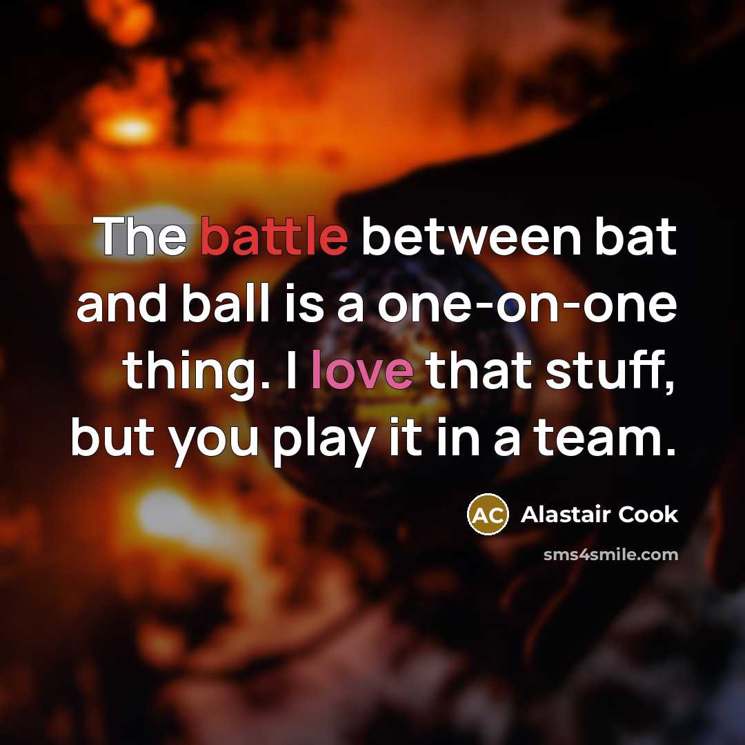 “The battle between bat and ball is a one-on-one thing. I love that stuff, but you play it in a team.” quote by Alastair Cook