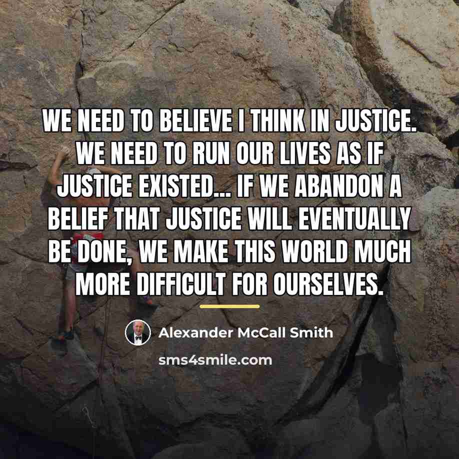 “We need to believe I think in justice. We need…” quote by Alexander McCall Smith