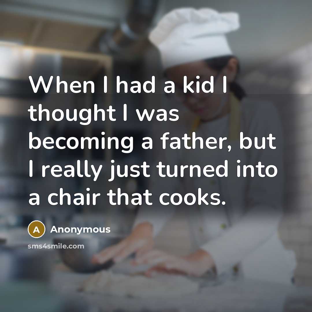 “When I had a kid I thought I was becoming a father, but I really just turned into a chair that cooks.” quote by Anonymous