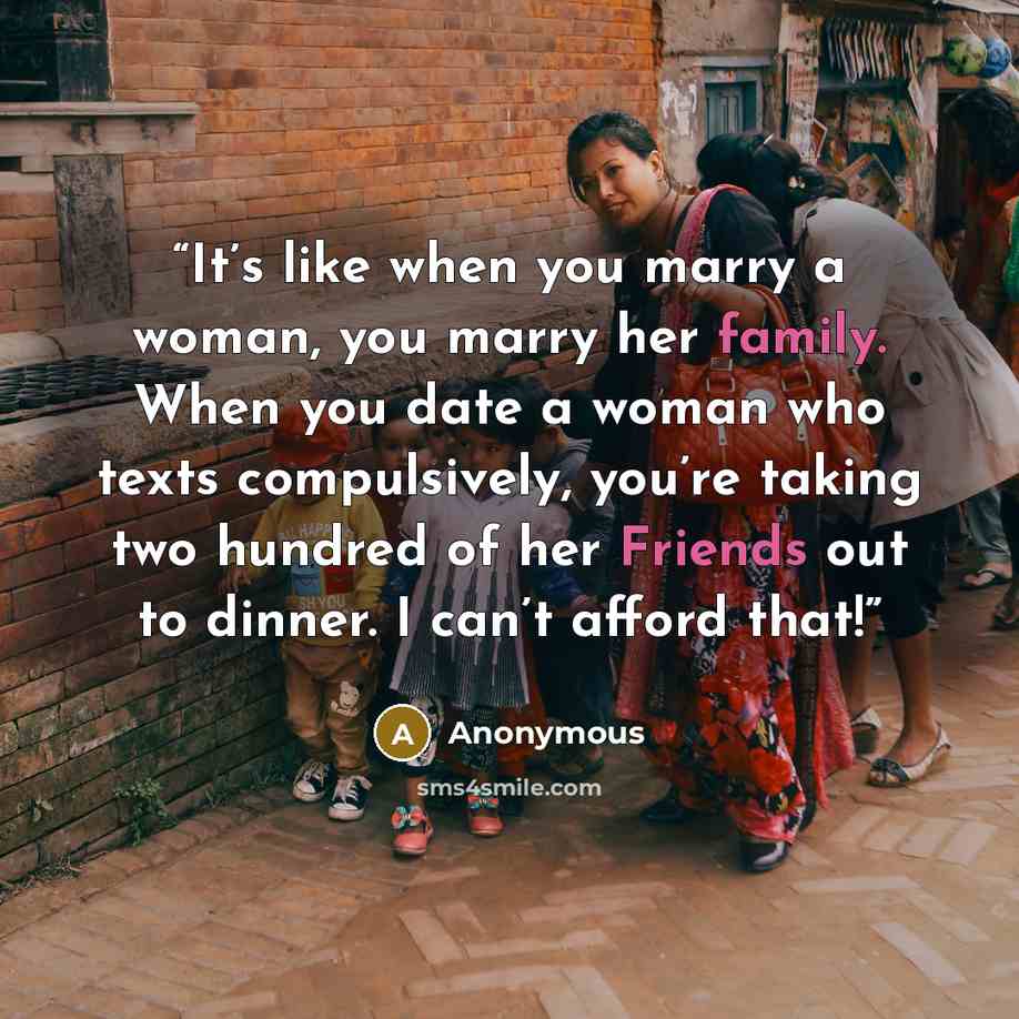 “It’s like when you marry a woman, you marry her family. When you date a woman who texts compulsively, you’re taking two hundred of her Friends out to dinner. I can’t afford that!” quote by Anonymous