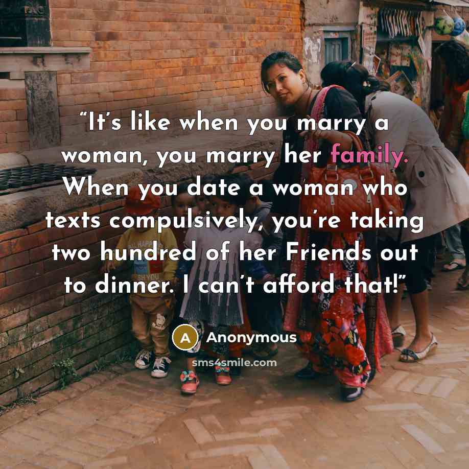 “It’s like when you marry a woman, you marry her family. When you date a woman who texts compulsively, you’re taking two hundred of her Friends out to dinner. I can’t afford that!” quote by Anonymous