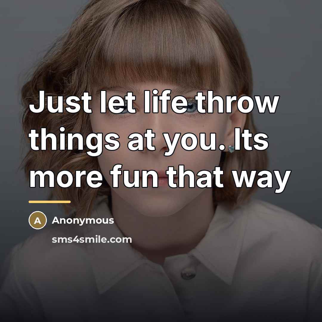 “Just let life throw things at you. Its more fun…” quote by Anonymous