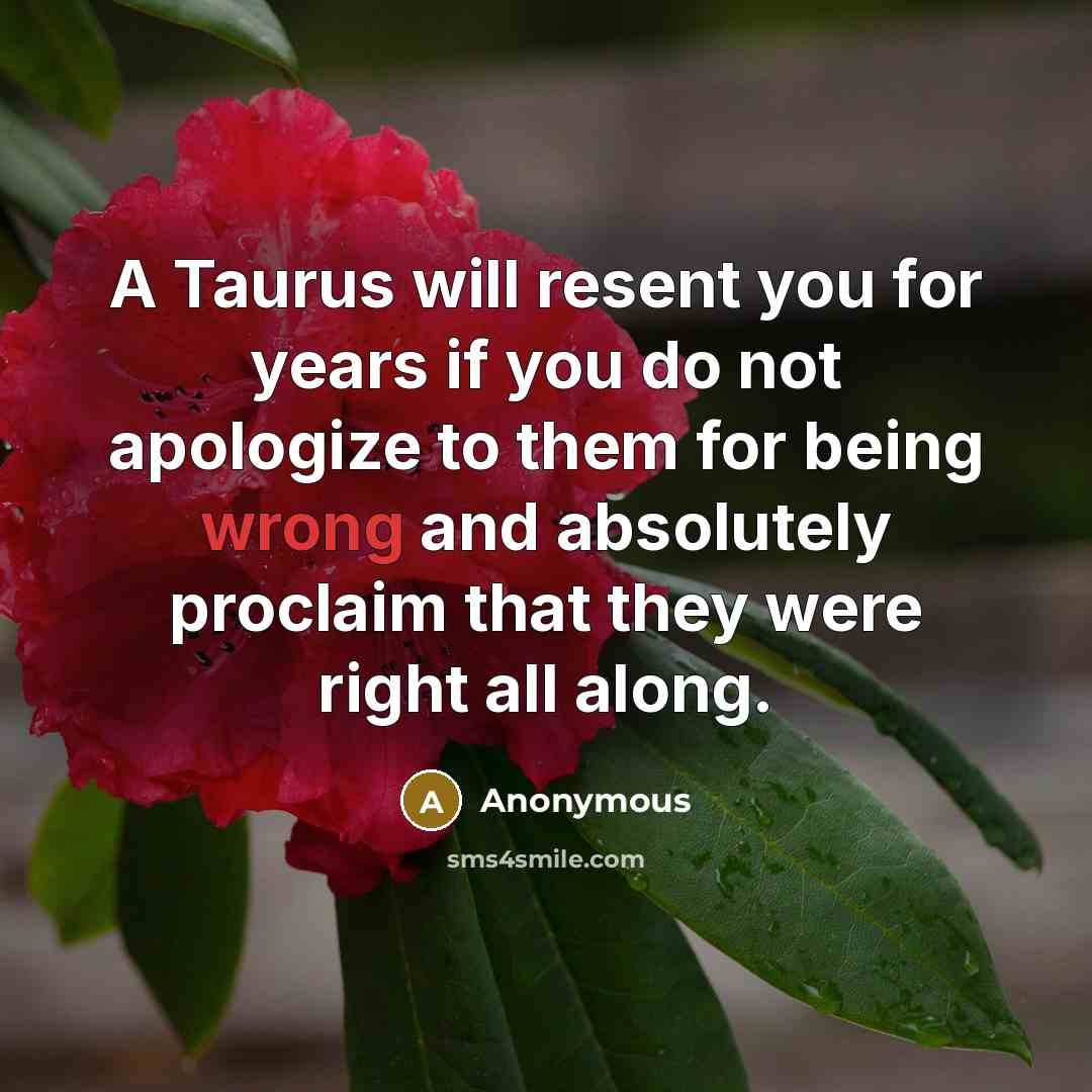 “A Taurus will resent you for years if you do not apologize to them for being wrong and absolutely proclaim that they were right all along.” quote by Anonymous